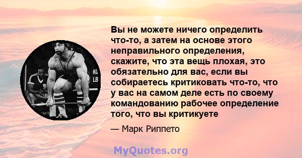 Вы не можете ничего определить что-то, а затем на основе этого неправильного определения, скажите, что эта вещь плохая, это обязательно для вас, если вы собираетесь критиковать что-то, что у вас на самом деле есть по