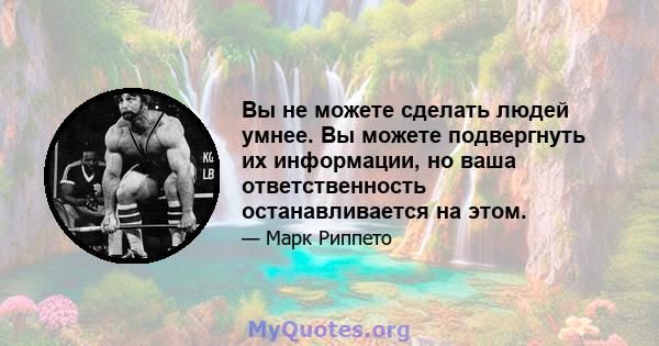 Вы не можете сделать людей умнее. Вы можете подвергнуть их информации, но ваша ответственность останавливается на этом.