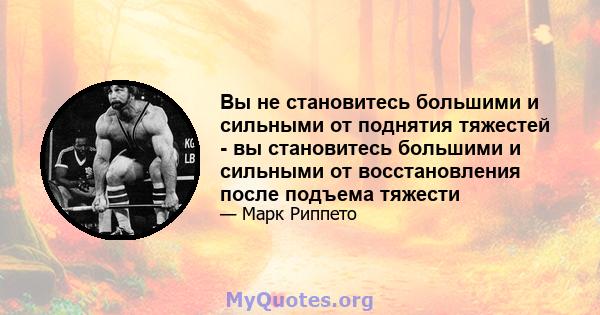 Вы не становитесь большими и сильными от поднятия тяжестей - вы становитесь большими и сильными от восстановления после подъема тяжести