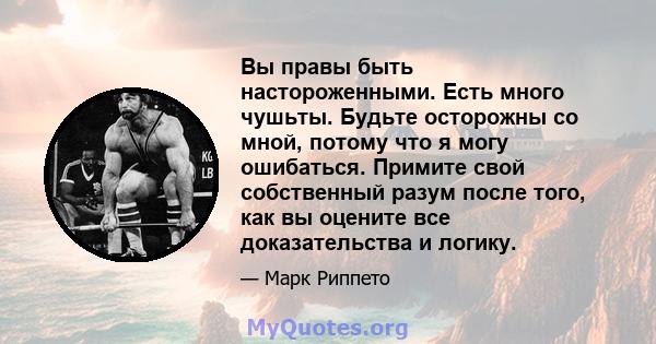 Вы правы быть настороженными. Есть много чушьты. Будьте осторожны со мной, потому что я могу ошибаться. Примите свой собственный разум после того, как вы оцените все доказательства и логику.