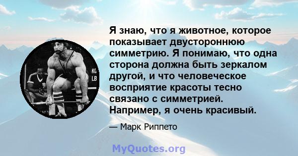 Я знаю, что я животное, которое показывает двустороннюю симметрию. Я понимаю, что одна сторона должна быть зеркалом другой, и что человеческое восприятие красоты тесно связано с симметрией. Например, я очень красивый.