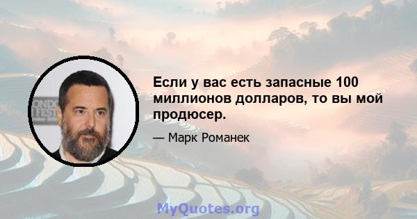 Если у вас есть запасные 100 миллионов долларов, то вы мой продюсер.