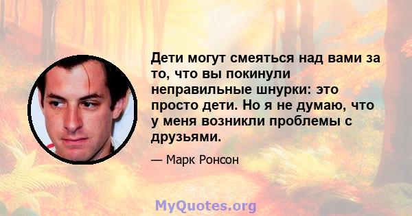 Дети могут смеяться над вами за то, что вы покинули неправильные шнурки: это просто дети. Но я не думаю, что у меня возникли проблемы с друзьями.