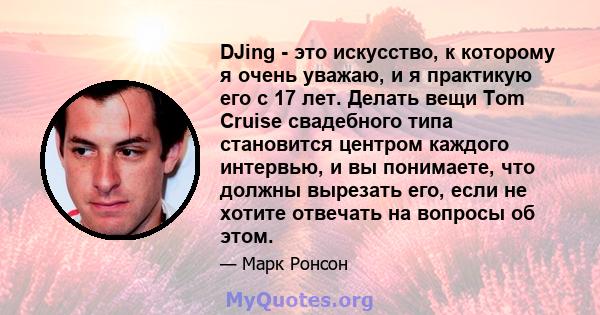 DJing - это искусство, к которому я очень уважаю, и я практикую его с 17 лет. Делать вещи Tom Cruise свадебного типа становится центром каждого интервью, и вы понимаете, что должны вырезать его, если не хотите отвечать