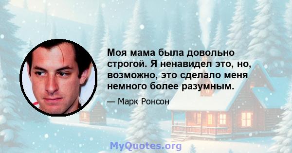 Моя мама была довольно строгой. Я ненавидел это, но, возможно, это сделало меня немного более разумным.