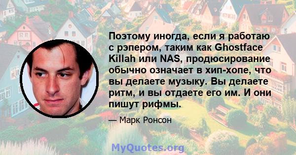 Поэтому иногда, если я работаю с рэпером, таким как Ghostface Killah или NAS, продюсирование обычно означает в хип-хопе, что вы делаете музыку. Вы делаете ритм, и вы отдаете его им. И они пишут рифмы.