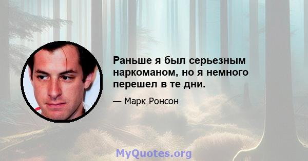 Раньше я был серьезным наркоманом, но я немного перешел в те дни.