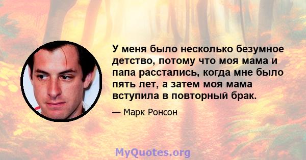 У меня было несколько безумное детство, потому что моя мама и папа расстались, когда мне было пять лет, а затем моя мама вступила в повторный брак.