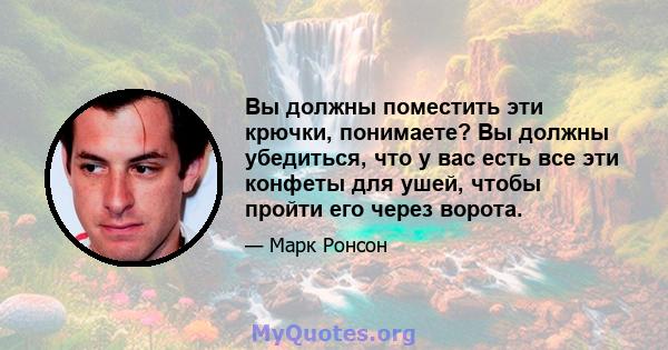 Вы должны поместить эти крючки, понимаете? Вы должны убедиться, что у вас есть все эти конфеты для ушей, чтобы пройти его через ворота.