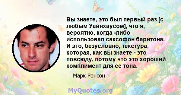 Вы знаете, это был первый раз [с любым Уайнхаусом], что я, вероятно, когда -либо использовал саксофон баритона. И это, безусловно, текстура, которая, как вы знаете - это повсюду, потому что это хороший комплимент для ее 