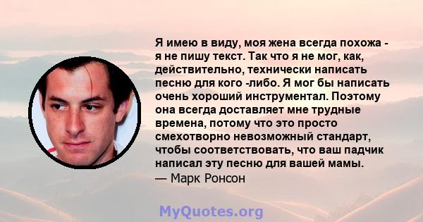 Я имею в виду, моя жена всегда похожа - я не пишу текст. Так что я не мог, как, действительно, технически написать песню для кого -либо. Я мог бы написать очень хороший инструментал. Поэтому она всегда доставляет мне