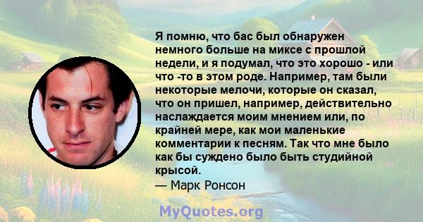 Я помню, что бас был обнаружен немного больше на миксе с прошлой недели, и я подумал, что это хорошо - или что -то в этом роде. Например, там были некоторые мелочи, которые он сказал, что он пришел, например,