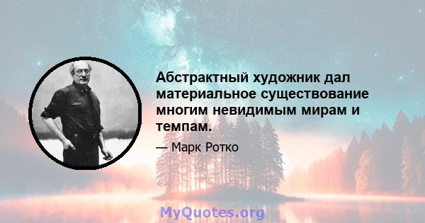 Абстрактный художник дал материальное существование многим невидимым мирам и темпам.