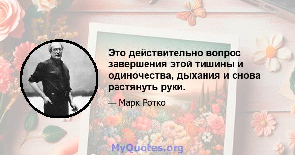 Это действительно вопрос завершения этой тишины и одиночества, дыхания и снова растянуть руки.