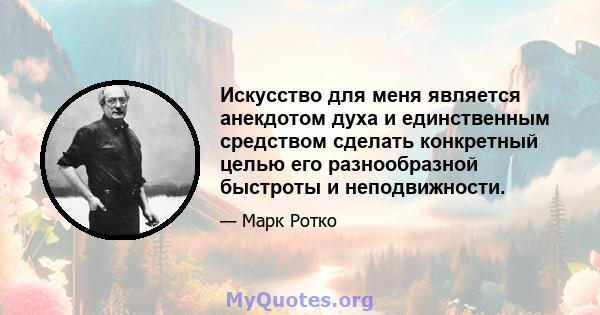 Искусство для меня является анекдотом духа и единственным средством сделать конкретный целью его разнообразной быстроты и неподвижности.