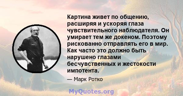 Картина живет по общению, расширяя и ускоряя глаза чувствительного наблюдателя. Он умирает тем же докеном. Поэтому рискованно отправлять его в мир. Как часто это должно быть нарушено глазами бесчувственных и жестокости