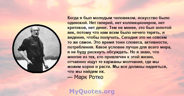 Когда я был молодым человеком, искусство было одинокой. Нет галерей, нет коллекционеров, нет критиков, нет денег. Тем не менее, это был золотой век, потому что нам всем было нечего терять, и видение, чтобы получить.