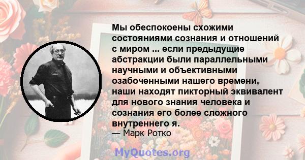 Мы обеспокоены схожими состояниями сознания и отношений с миром ... если предыдущие абстракции были параллельными научными и объективными озабоченными нашего времени, наши находят пикторный эквивалент для нового знания