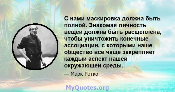 С нами маскировка должна быть полной. Знакомая личность вещей должна быть расщеплена, чтобы уничтожить конечные ассоциации, с которыми наше общество все чаще закрепляет каждый аспект нашей окружающей среды.