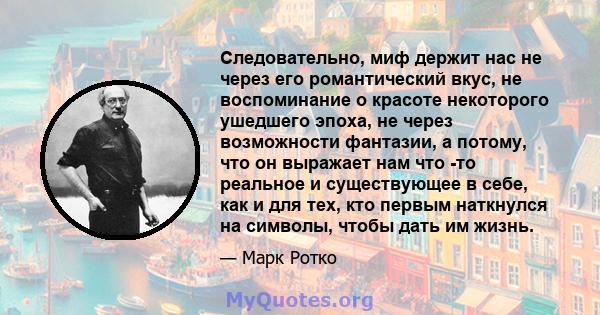 Следовательно, миф держит нас не через его романтический вкус, не воспоминание о красоте некоторого ушедшего эпоха, не через возможности фантазии, а потому, что он выражает нам что -то реальное и существующее в себе,