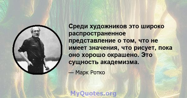 Среди художников это широко распространенное представление о том, что не имеет значения, что рисует, пока оно хорошо окрашено. Это сущность академизма.