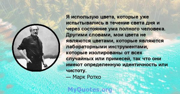 Я использую цвета, которые уже испытывались в течение света дня и через состояние ума полного человека. Другими словами, мои цвета не являются цветами, которые являются лабораторными инструментами, которые изолированы