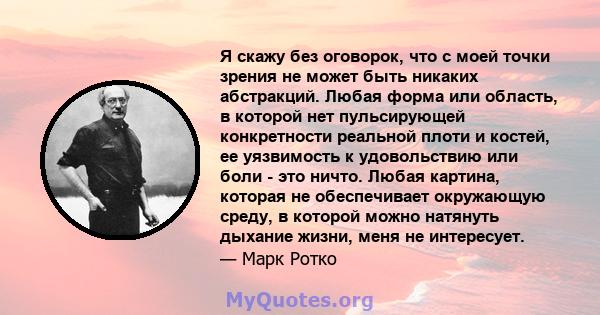 Я скажу без оговорок, что с моей точки зрения не может быть никаких абстракций. Любая форма или область, в которой нет пульсирующей конкретности реальной плоти и костей, ее уязвимость к удовольствию или боли - это