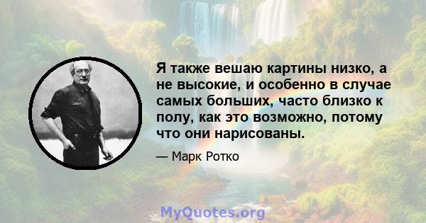 Я также вешаю картины низко, а не высокие, и особенно в случае самых больших, часто близко к полу, как это возможно, потому что они нарисованы.