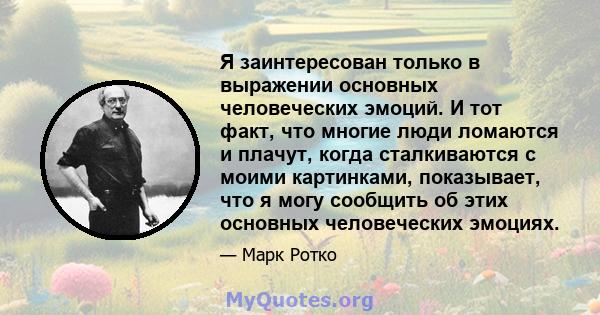 Я заинтересован только в выражении основных человеческих эмоций. И тот факт, что многие люди ломаются и плачут, когда сталкиваются с моими картинками, показывает, что я могу сообщить об этих основных человеческих