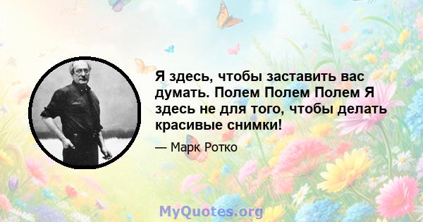 Я здесь, чтобы заставить вас думать. Полем Полем Полем Я здесь не для того, чтобы делать красивые снимки!