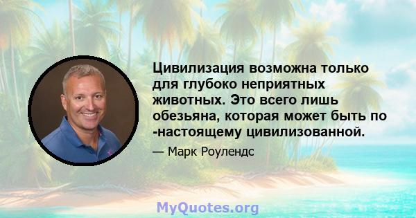 Цивилизация возможна только для глубоко неприятных животных. Это всего лишь обезьяна, которая может быть по -настоящему цивилизованной.