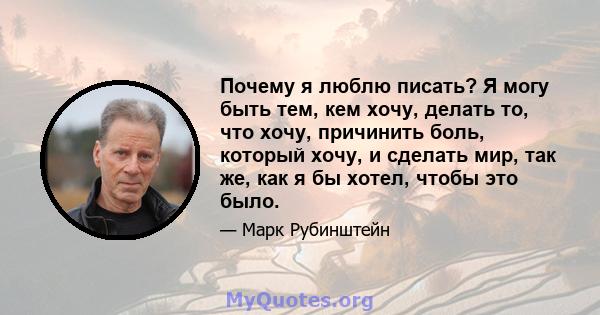 Почему я люблю писать? Я могу быть тем, кем хочу, делать то, что хочу, причинить боль, который хочу, и сделать мир, так же, как я бы хотел, чтобы это было.