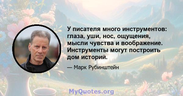 У писателя много инструментов: глаза, уши, нос, ощущения, мысли чувства и воображение. Инструменты могут построить дом историй.