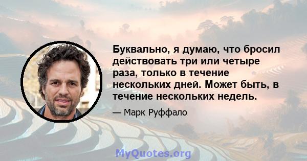 Буквально, я думаю, что бросил действовать три или четыре раза, только в течение нескольких дней. Может быть, в течение нескольких недель.