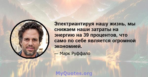 Электриантируя нашу жизнь, мы снижаем наши затраты на энергию на 39 процентов, что само по себе является огромной экономией.