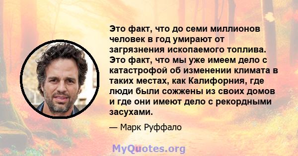 Это факт, что до семи миллионов человек в год умирают от загрязнения ископаемого топлива. Это факт, что мы уже имеем дело с катастрофой об изменении климата в таких местах, как Калифорния, где люди были сожжены из своих 