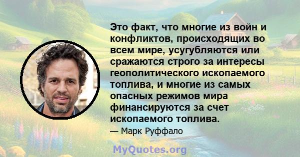 Это факт, что многие из войн и конфликтов, происходящих во всем мире, усугубляются или сражаются строго за интересы геополитического ископаемого топлива, и многие из самых опасных режимов мира финансируются за счет