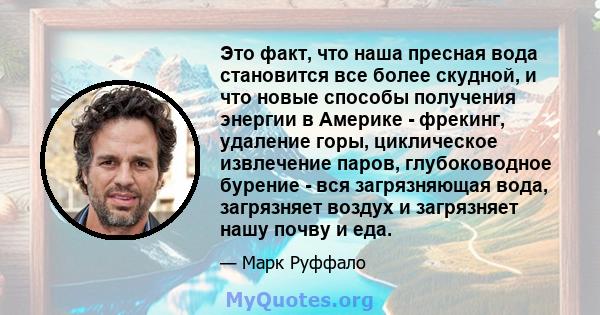 Это факт, что наша пресная вода становится все более скудной, и что новые способы получения энергии в Америке - фрекинг, удаление горы, циклическое извлечение паров, глубоководное бурение - вся загрязняющая вода,