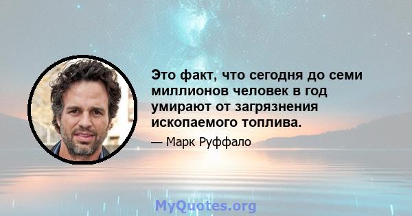 Это факт, что сегодня до семи миллионов человек в год умирают от загрязнения ископаемого топлива.