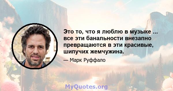 Это то, что я люблю в музыке ... все эти банальности внезапно превращаются в эти красивые, шипучих жемчужина.