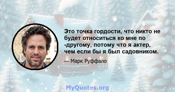 Это точка гордости, что никто не будет относиться ко мне по -другому, потому что я актер, чем если бы я был садовником.