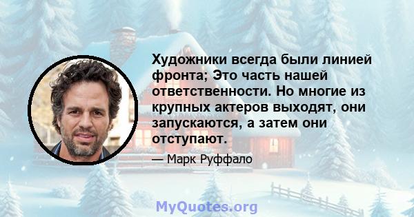 Художники всегда были линией фронта; Это часть нашей ответственности. Но многие из крупных актеров выходят, они запускаются, а затем они отступают.