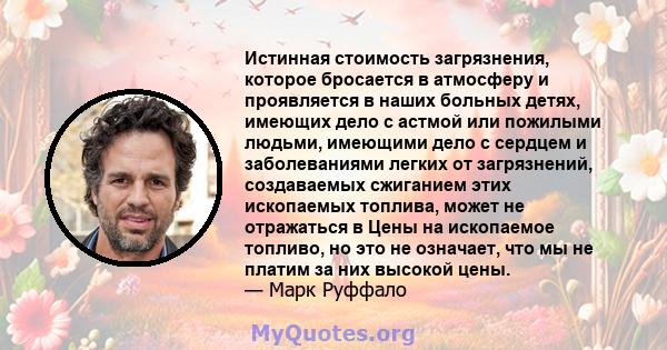 Истинная стоимость загрязнения, которое бросается в атмосферу и проявляется в наших больных детях, имеющих дело с астмой или пожилыми людьми, имеющими дело с сердцем и заболеваниями легких от загрязнений, создаваемых