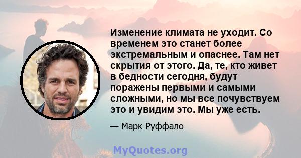 Изменение климата не уходит. Со временем это станет более экстремальным и опаснее. Там нет скрытия от этого. Да, те, кто живет в бедности сегодня, будут поражены первыми и самыми сложными, но мы все почувствуем это и