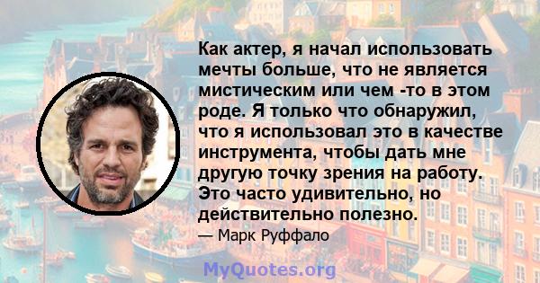 Как актер, я начал использовать мечты больше, что не является мистическим или чем -то в этом роде. Я только что обнаружил, что я использовал это в качестве инструмента, чтобы дать мне другую точку зрения на работу. Это