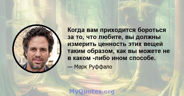 Когда вам приходится бороться за то, что любите, вы должны измерить ценность этих вещей таким образом, как вы можете не в каком -либо ином способе.