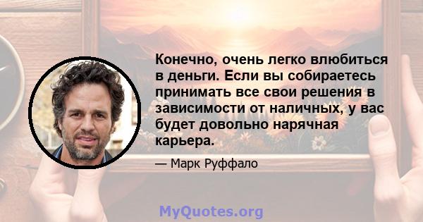 Конечно, очень легко влюбиться в деньги. Если вы собираетесь принимать все свои решения в зависимости от наличных, у вас будет довольно нарячная карьера.