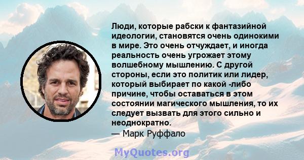 Люди, которые рабски к фантазийной идеологии, становятся очень одинокими в мире. Это очень отчуждает, и иногда реальность очень угрожает этому волшебному мышлению. С другой стороны, если это политик или лидер, который