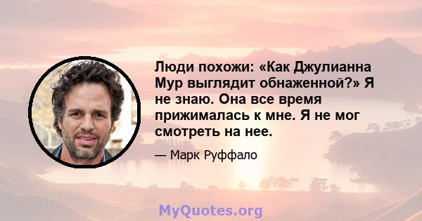 Люди похожи: «Как Джулианна Мур выглядит обнаженной?» Я не знаю. Она все время прижималась к мне. Я не мог смотреть на нее.