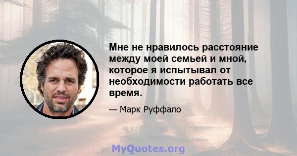 Мне не нравилось расстояние между моей семьей и мной, которое я испытывал от необходимости работать все время.